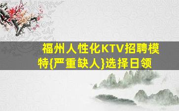 福州人性化KTV招聘模特{严重缺人}选择日领